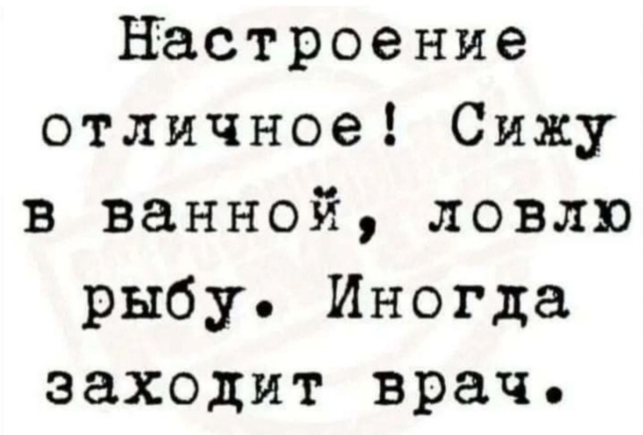 настроение отличное Сижу в ванной ловлю рыбу Иногда заходит врач