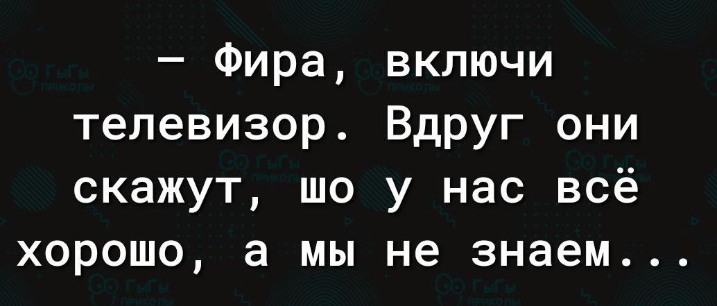 Фира включи телевизор Вдруг они скажут шо у нас всё хорошо а мы не знаем