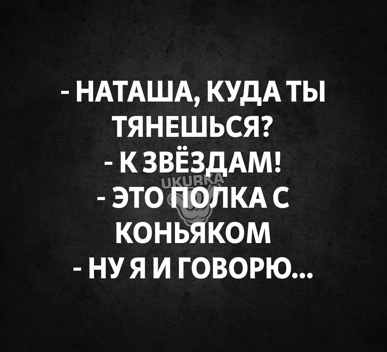 НАТАША КУДА ТЫ ТЯНЕШЬСЯ КЗВЁЗДАМ ЭТО ПОЛКА С КОНЬЯКОМ НУ Я И ГОВОРЮ