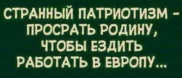 СТРАННЫЙ ПАТРИОТИЗМ ПРОСРАТЬ РОДИНУ ЧТОБЫ ЕЗДИТЬ РАБОТАТЬ В ЕВРОПУ