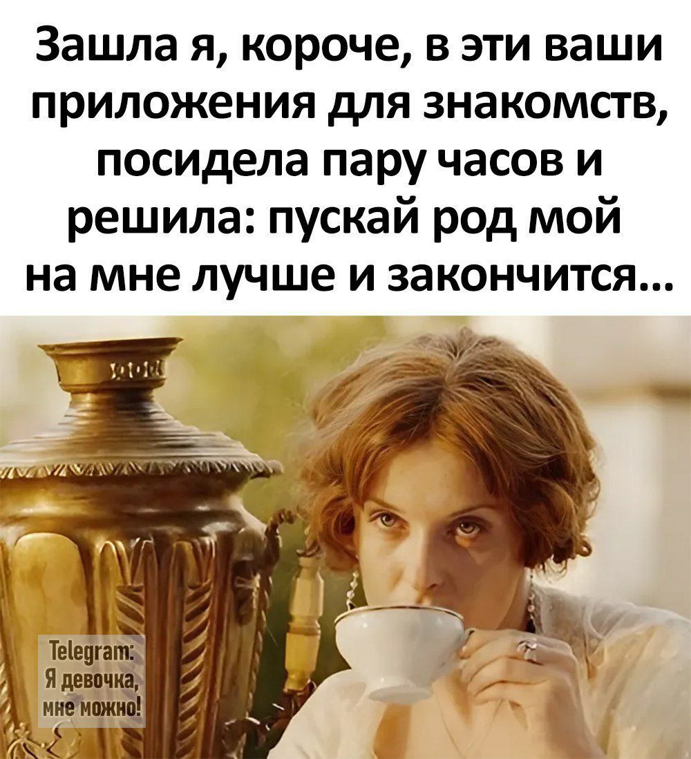 Зашла я короче в эти ваши приложения для знакомств посидела пару часов и решила пускай род мой на мне лучше и закончится