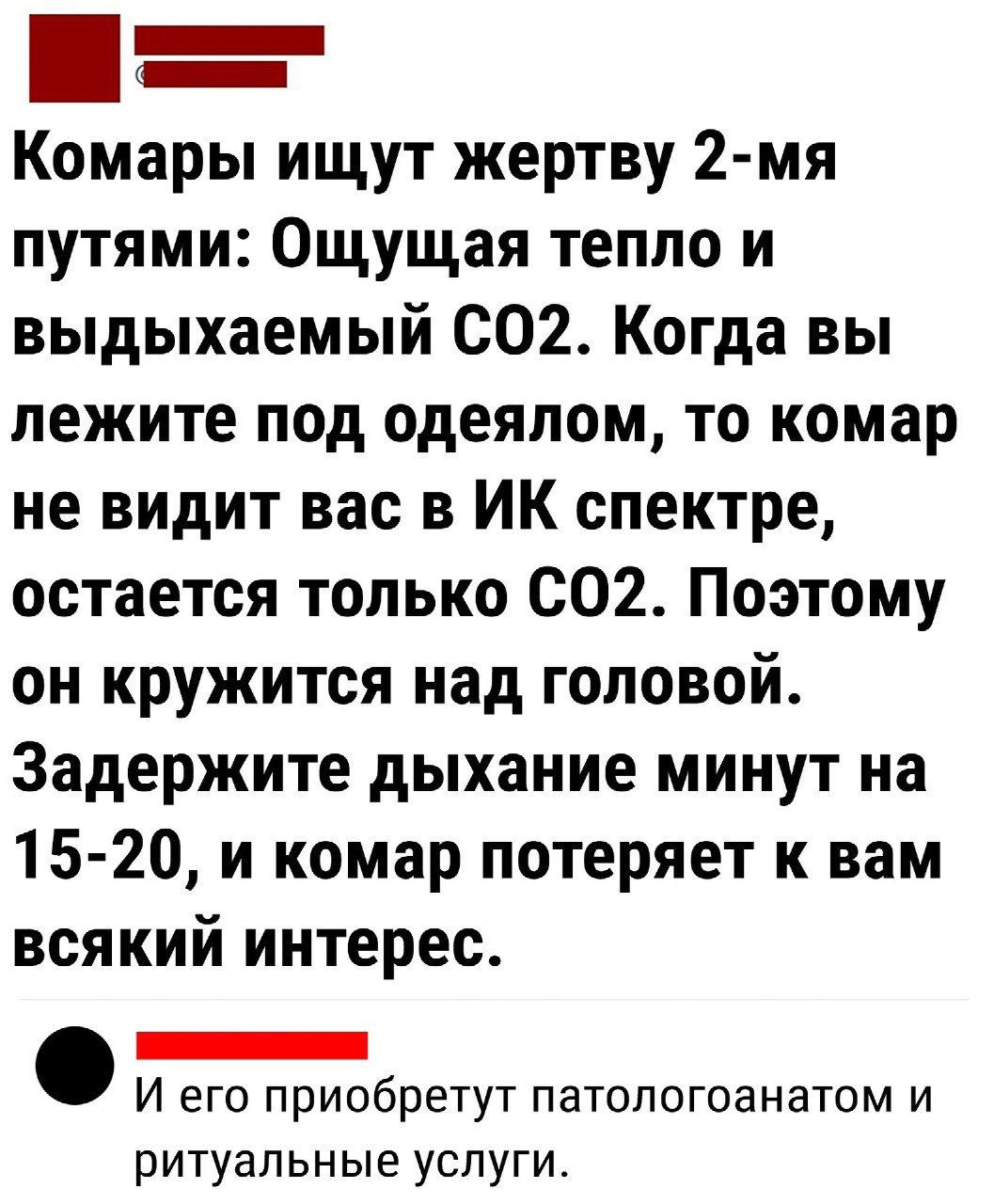 Комары ищут жертву 2 мя путями Ощущая тепло и выдыхаемый 002 Когда вы лежите под одеялом то комар не видит вас в ИК спектре остается только 002 Поэтому он кружится над головой Задержите дыхание минут на 1520 и комар потеряет к вам всякий интерес _ И его приобретут патологоанатом и ритуальные услуги