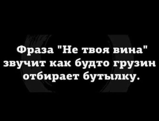Фраза Не твоя вина звучит как будто грузии отбирает бутылку