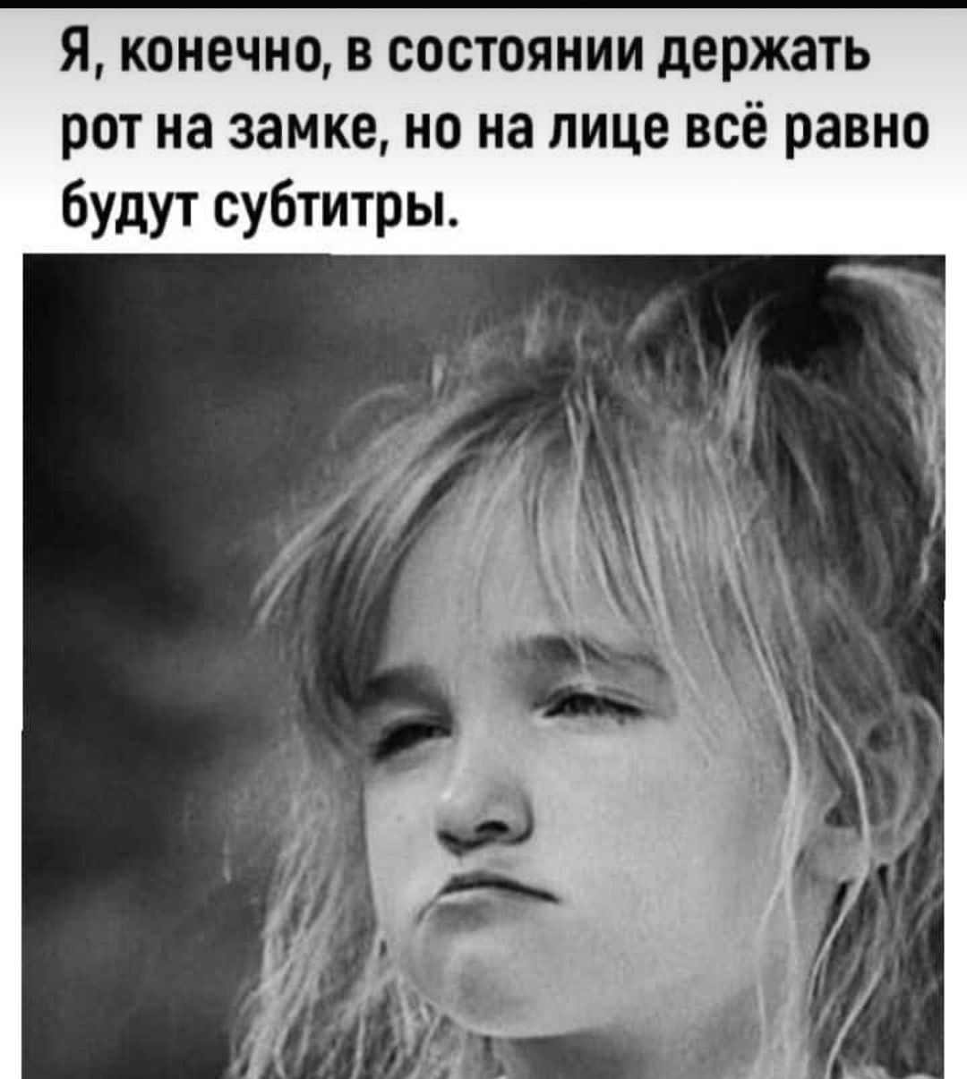 я конечно в состоянии держать рот на замке но на лице всё равно будут субтитры