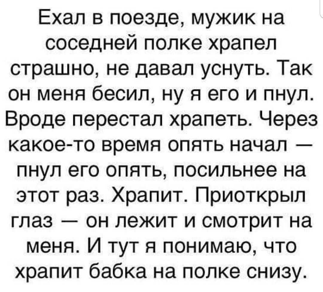 Ехал в поезде мужик на соседней полке храпел страшно не давал уснуть Так он меня бесил ну я его и пнул Вроде перестал храпеть Через какое то время опять начал пнул его опять посильнее на этот раз Храпит Приоткрыл глаз он лежит и смотрит на меня И тут я понимаю что храпит бабка на полке снизу