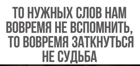 ТО НУЖНЫХ СЛОВ НАМ ВПВРЕМЯ НЕ ВСПОМНИТЬ ТО ВОВРЕМН ЗАТКНУТЬСН НЕ СУДЬБА