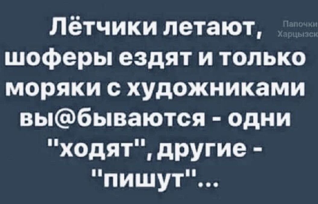 Лётчики летают шоферы ездят и только моряки с художниками выбываются одни ходят другие пишут