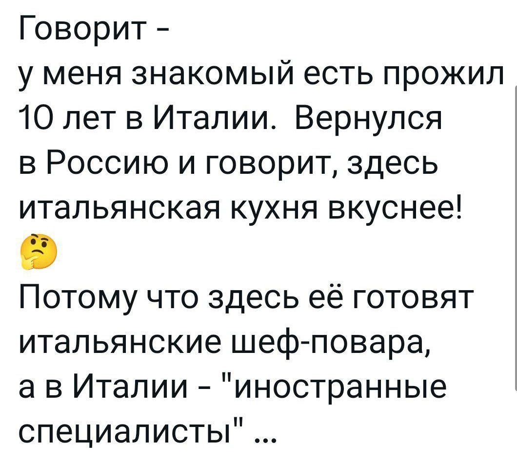 Говорит у меня знакомый есть прожил 10 лет в Италии Вернулся в Россию и говорит здесь итальянская кухня вкуснее Потому что здесь её готовят итальянские шеф повара а в Италии иностранные специалисты