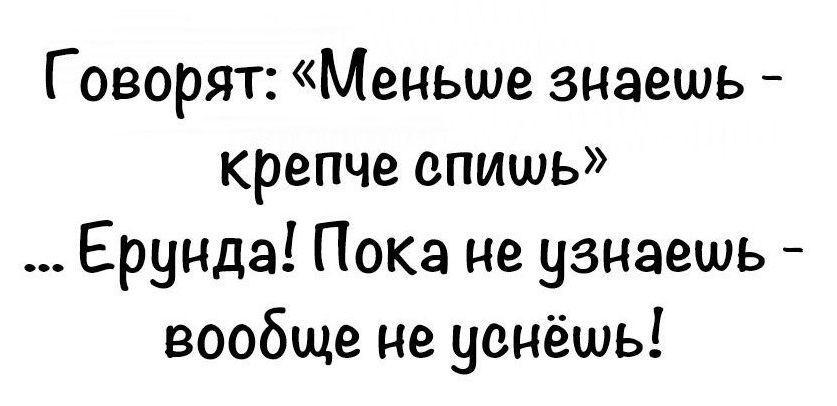 Говорят Меньше знаешь крепче спишь Ерунда Пока не узнаешь вообще не уенёшь