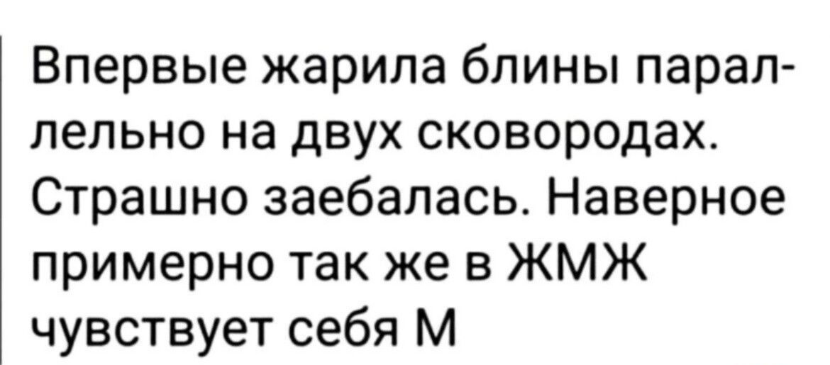 Впервые жарила блины парал лельно на двух сковородах Страшно заебалась Наверное примерно так же в ЖМЖ чувствует себя М