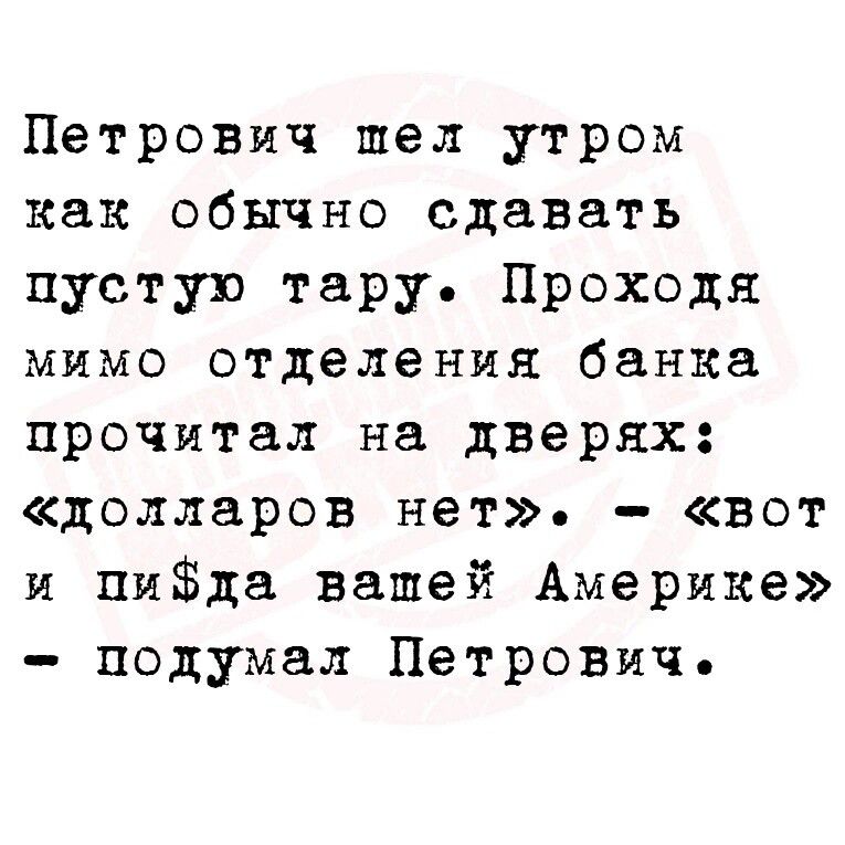Петрович шел утром как обычно сдавать пустую тару Проходя мимо отделения банка прочитал на дверях долларов нет вот и пида вашей Америке подумал Петрович