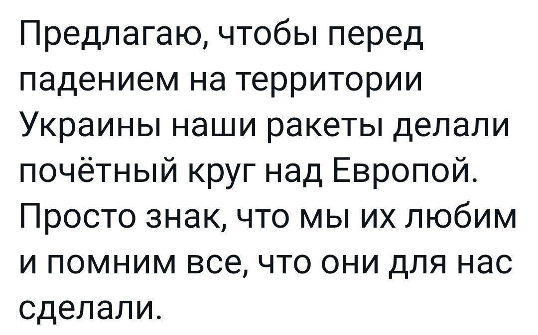 Предлагаю чтобы перед падением на территории Украины наши ракеты делали почётный круг над Европой Просто знак что мы их любим и помним все что они для нас сделали