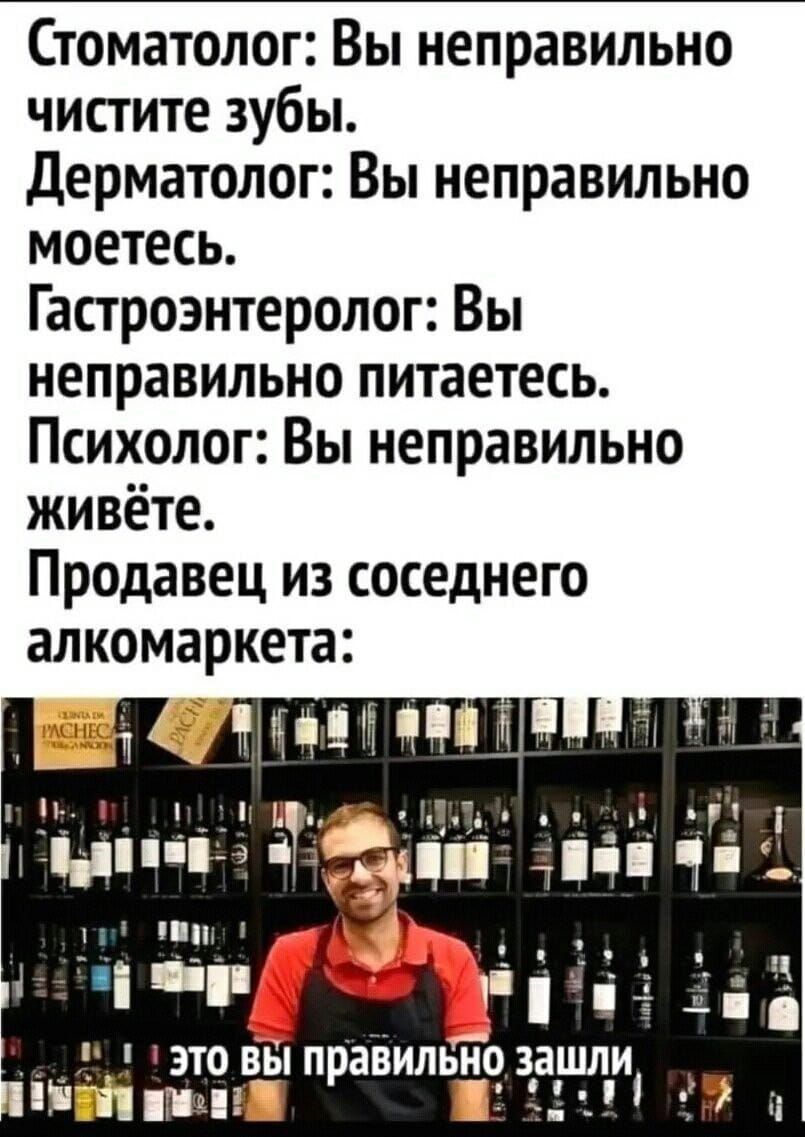 Стоматолог Вы неправильно чистите зубы дерматолог Вы неправильно моетесь Гастроэнтеролог Вы неправильно питаетесь Психолог Вы неправильно живёте Продавец из соседнего алкомаркета это вы правильно зашли ііпт