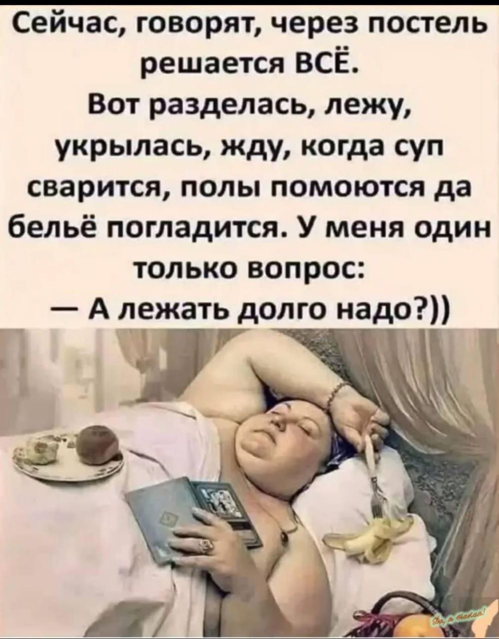 Сейчас говорят через постель решается ВСЁ Вот разделась лежу укрылась жду когда суп сварится полы помоются да бельё погладится У меня один только вопрос А лежать долго надо У