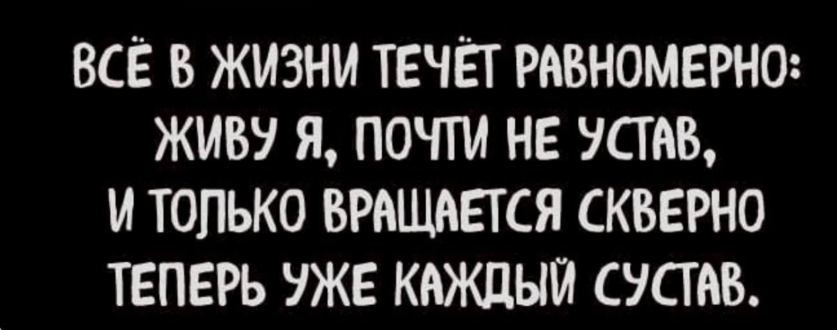 ВСЕ В ЖИЗНИ ТЕЧЁГ РАВНОМЕРН0 ЖИВУ Я ПОЧТИ НЕ УСТАВ И ТОЛЬКО ВРАЩИЕТСЯ СКВЕРНО ТЕПЕРЬ УЖЕ КАЖДЫИ СУСТМЗ