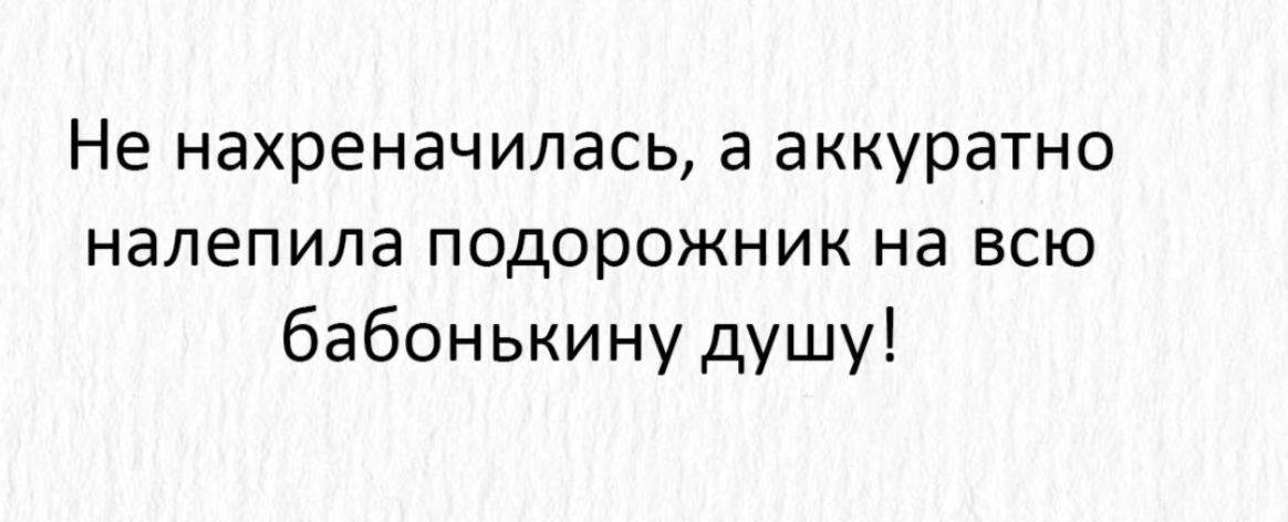 Не нахреначилась а аккуратно налепила подорожник на всю бабонькину душу