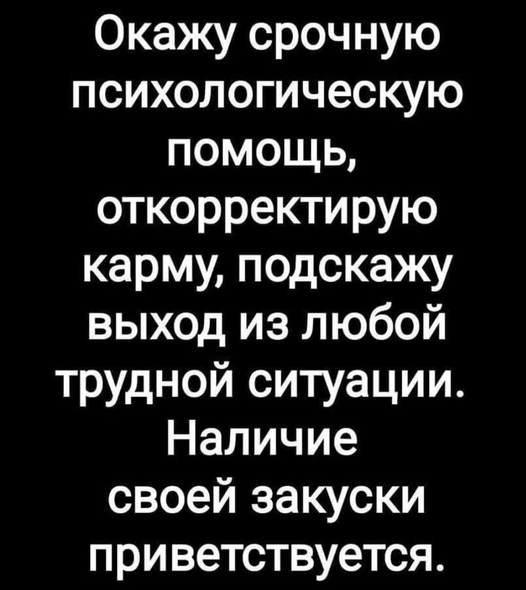 Окажу срочную психологическую помощь откорректирую карму подскажу выход из любой трудной ситуации Наличие своей закуски приветствуется