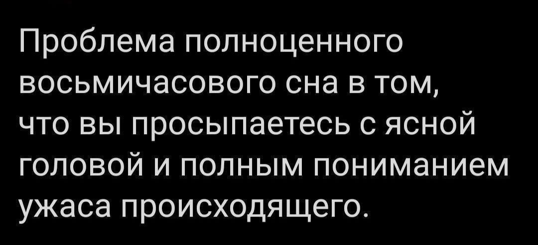 Проблема полноценного восьмичасового сна в том ЧТО ВЫ просыпаетесь С ЯСНОЙ головой и полным пониманием ужаса происходящего