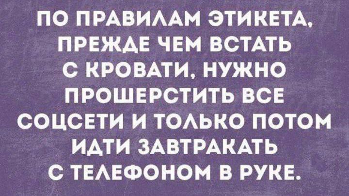 ПО ПРАВИААМ ЭТИКЕТА ПРЕЖАЕ ЧЕМ ВСТАТЬ О КРОВАТИ НУЖНО ПРОШЕРСТИТЬ ВСЕ СОЦСЕТИ И ТОАЬКО ПОТОМ ИАТИ ЗАВТРАКАТЬ С ТЕАЕФОНОМ В РУКЕ