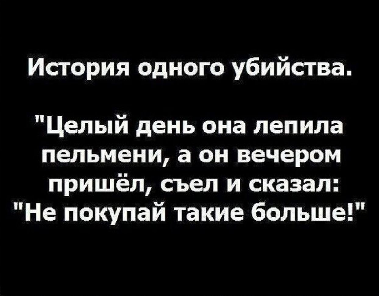 История одного убийства Целый день она лепила пельмени а он вечером пришёл съел и сказал Не покупай такие больше