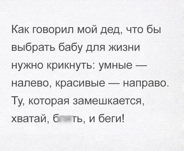 Как говорил мой дед что бы выбрать бабу для жизни нужно крикнуть умные налево красивые направо Ту которая замешкается хватай блять и беги