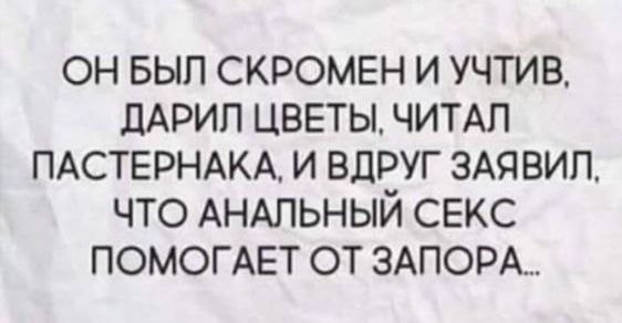 ОН БЫП СКРОМЕН И УЧТИВ ЛАРИП ЦВЕТЫ ЧИТАП ПАСТЕРНАКА И ВдРУГ ЗАЯВИП ЧТО АНАЛЬНЫЙ СЕКС ПОМОГАЕТ ОТ 3АПОРА