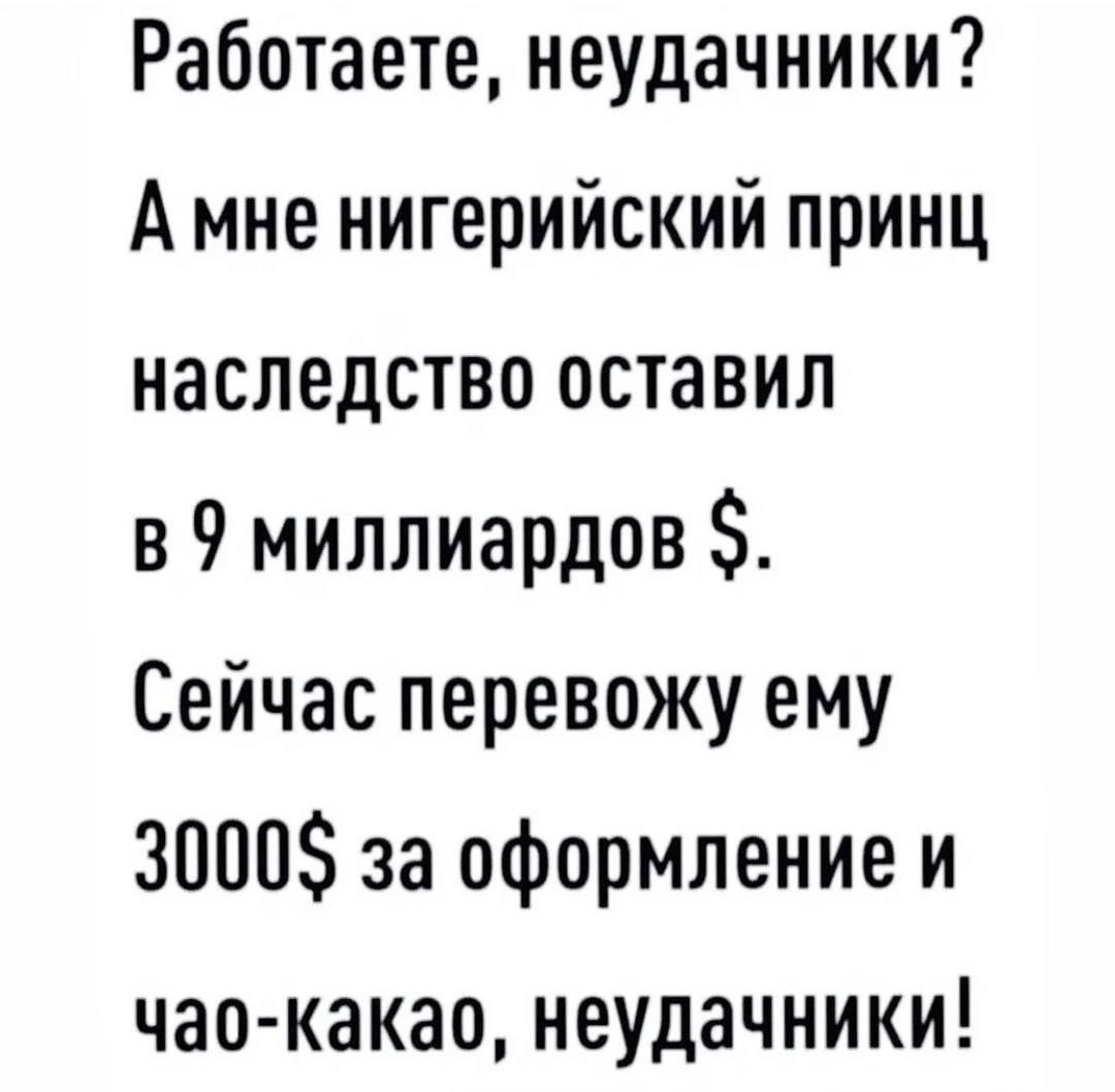 Работаете неудачники А мне нигерийский принц наследство оставил в 9 миллиардов Сейчас перевожу ему 3000 за оформление и чао какао неудачники