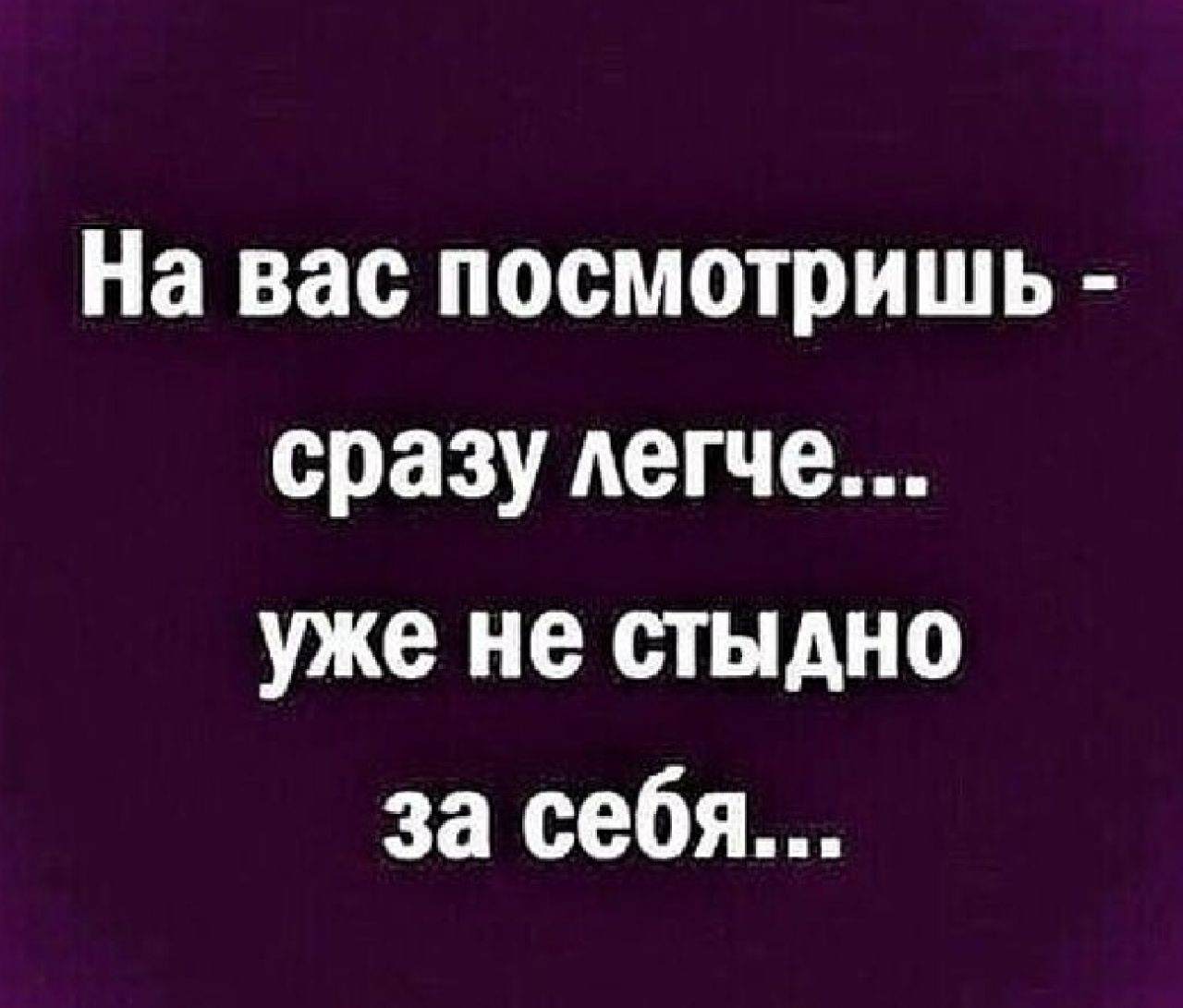 На вас посмотришь сразу легче уже не стыдно за себя