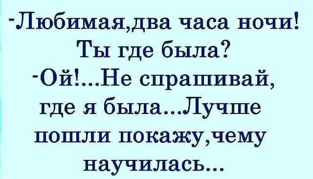 Любимаядва часа ночи Ты где была ОйНе спрашивай где я былаЛучше пошли покажучему научилась