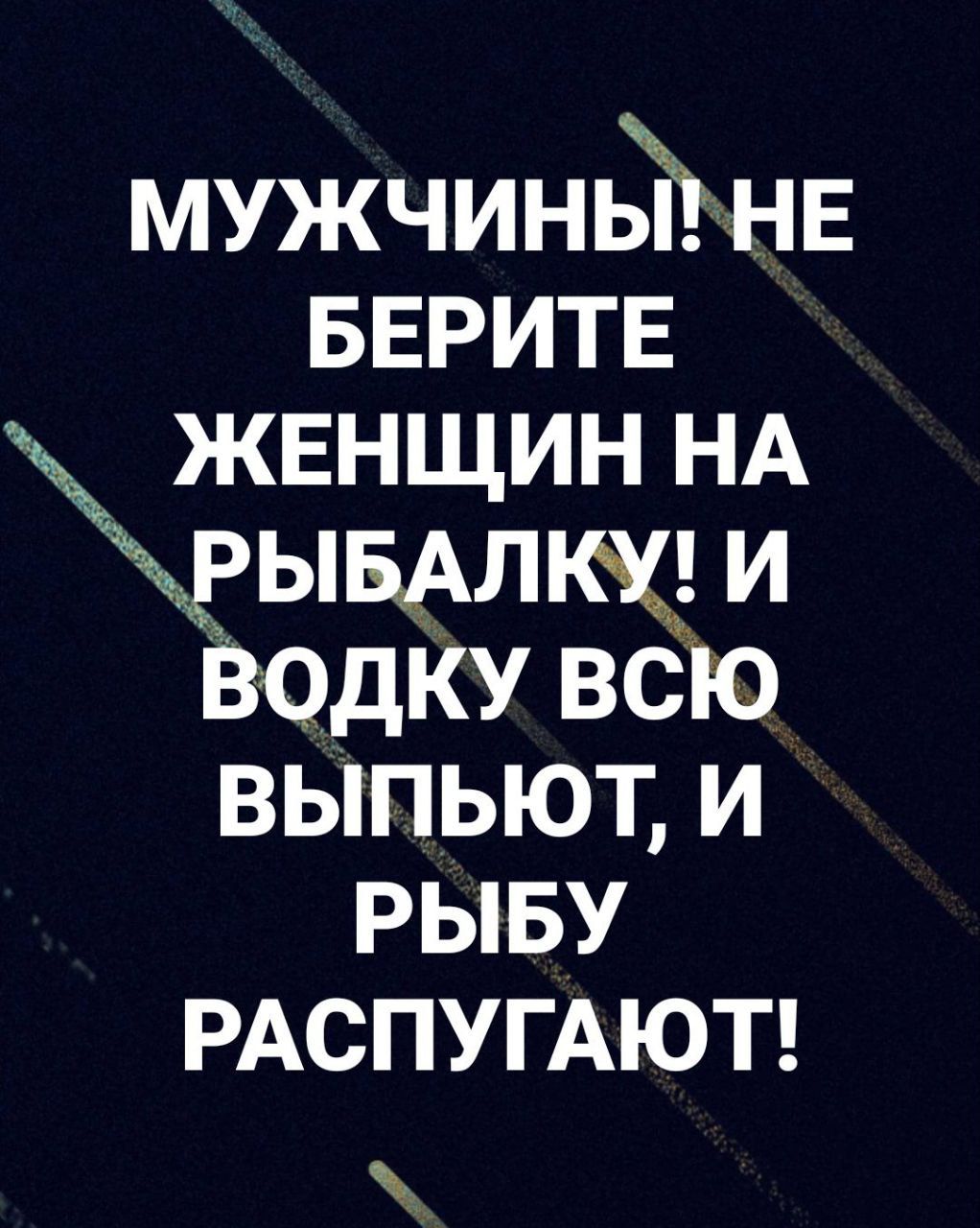 мужчина НЕ БЕРИТЕ женщин НА ывАлщ и водку всю выпьют и рыву РАСПУГАЮТ