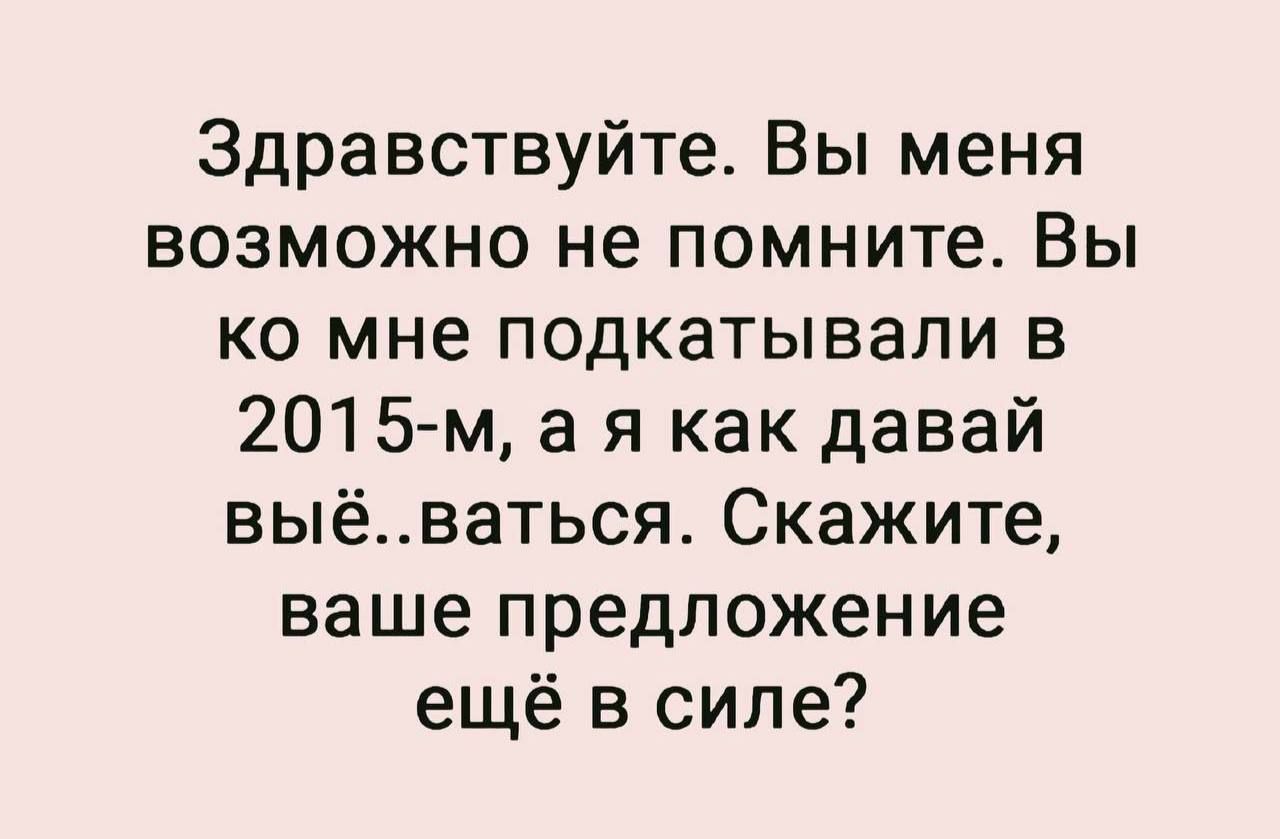 Здравствуйте Вы меня возможно не помните Вы ко мне подкатывапи в 2015 м а я как давай выёваться Скажите ваше предложение ещё в силе