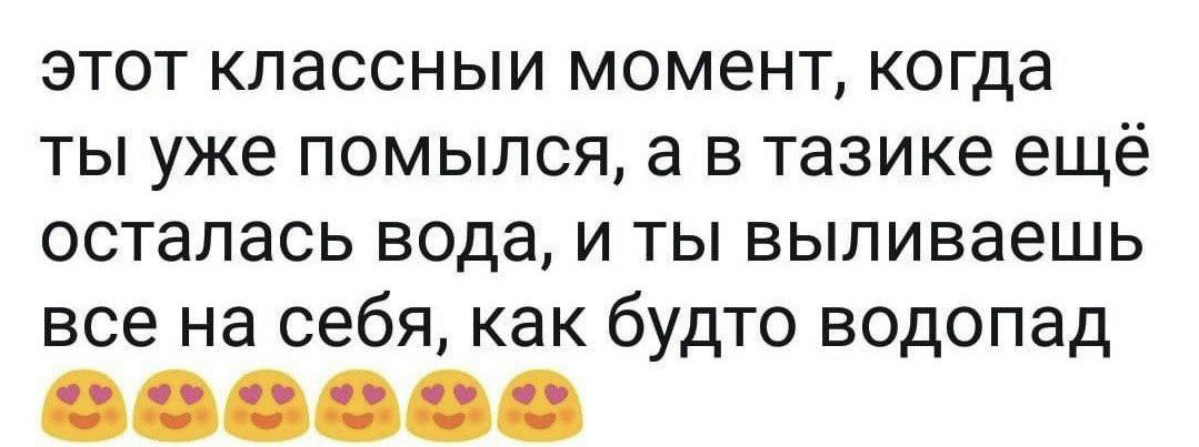 этот классным момент когда ты уже помылся а в тазике ещё осталась вода и ты выпиваешь все на себя как будто водопад