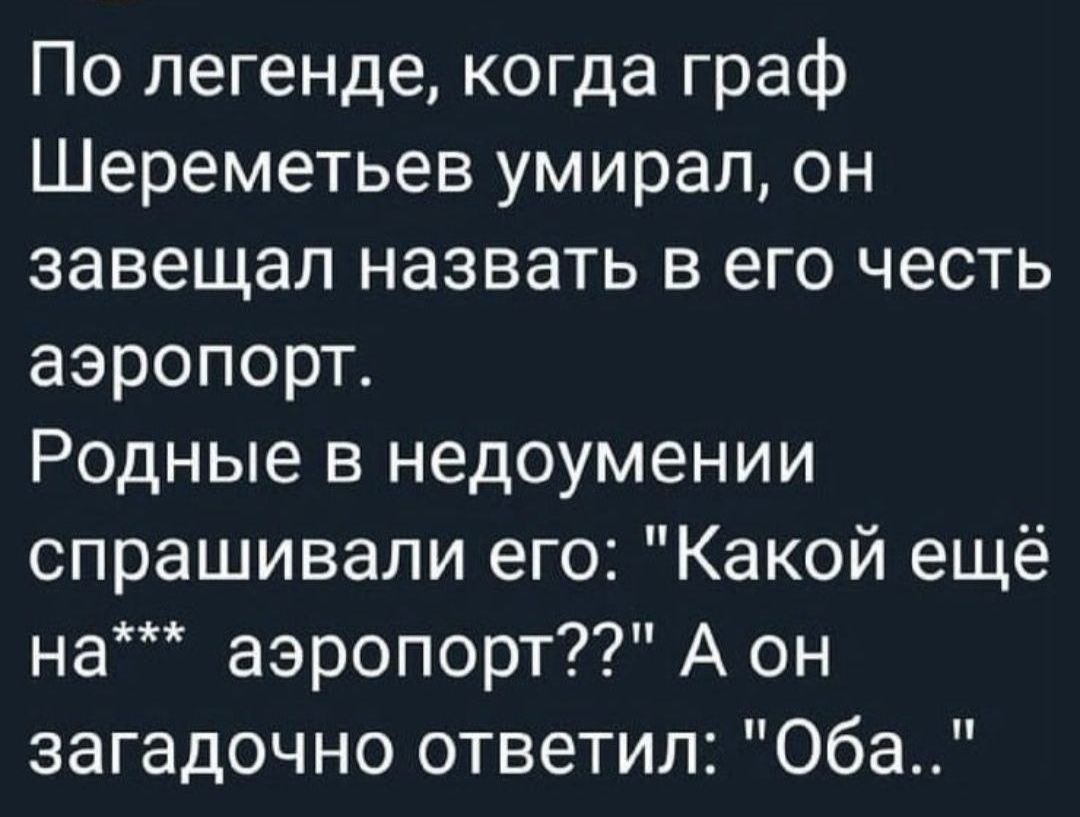 По легенде когда граф Шереметьев умирал он завещал назвать в его честь аэропорт Родные в недоумении спрашивали его Какой ещё на аэропорт А он загадочно ответил Оба