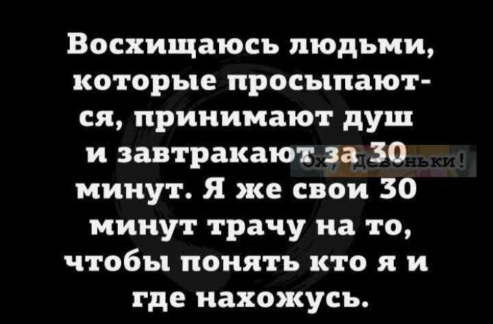 Восхищаюсь людьми которые просыпают ся принимают душ и завтракают за 30 минут Я же свои 30 минут трачу на то чтобы понять кто я и где нахожусь