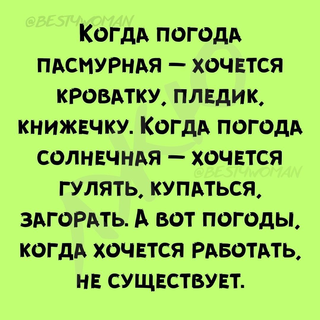 КОГДА ПОГОДА ПАСНУРНАЯ ХОЧЕТСЯ КРОВАТКУ ПЛЕДИК КНИЖЕЧКУ КОГДА ПОГОДА СОЛНЕЧНАЯ _ ХОЧЕТСЯ ГУЛЯТЬ КУПАТЬСЯ ЗАГОРАТЬ А ВОТ ПОГОДЫ КОГДА ХОЧЕТСЯ РАБОТАТЬ НЕ СУЩЕСТВУЕТ