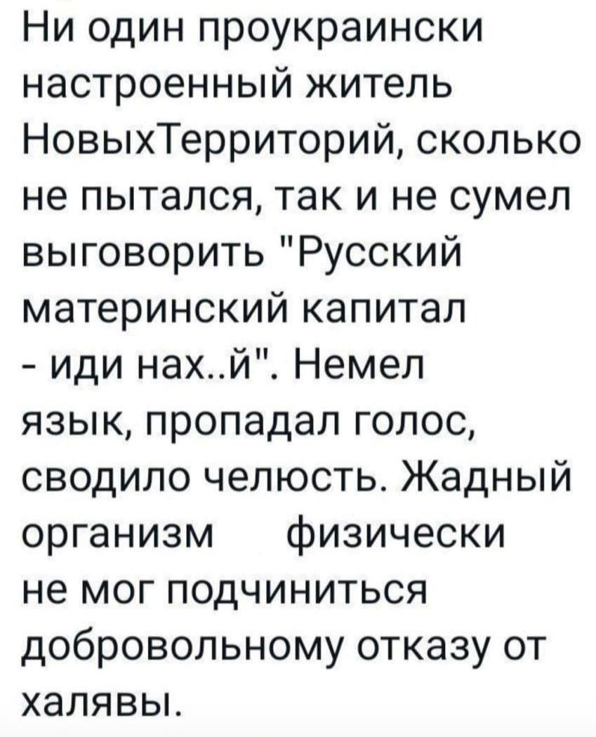 Ни один проукраински настроенный житель НовыхТерриторий сколько не пытался так и не сумел выговорить Русский материнский капитал иди нахй Немел язык пропадал голос сводило челюсть Жадный организм физически не мог подчиниться добровольному отказу от халявьъ