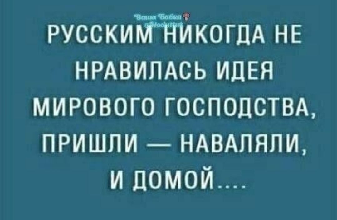 и РУССКИКОГПА НЕ НРАВИПАСЬ ИДЕЯ МИРОВОГО ГОСПОДСТВА ПРИШЛИ НАВАПЯПИ И ДОМОЙ