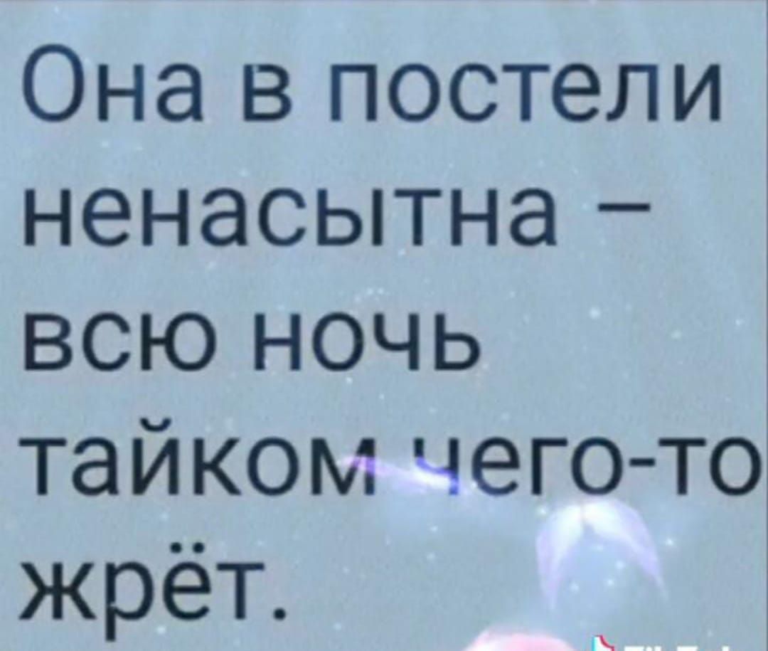 Она в постели ненасытна всю ночь тайком чего то жрёт