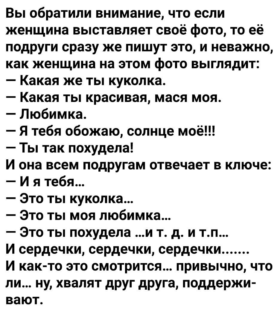 Вы обратили внимание что если женщина выставляет своё фото то её подруги сразу же пишут это и неважно как женщина на этом фото выглядит Какая же ты куколка Какая ты красивая мася моя Любимка Я тебя обожаю солнце моё Ты так похудела И она всем подругам отвечает в ключе И я тебя Это ты куколка Это ты моя любимка Это ты похудела и т д и тп И сердечки сердечки сердечки И как то это смотрится привычно 