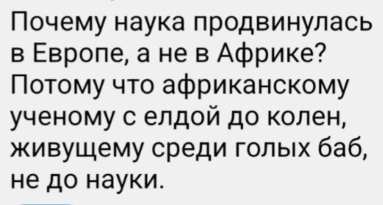 Почему наука продвинулась в Европе а не в Африке Потому что африканскому ученому с елдой до колен живущему среди голых баб не до науки