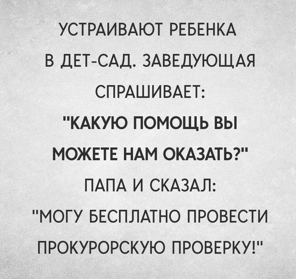 УСТРАИВАЮТ РЕБЕНКА В ДЕТСАД ЗАВЕДУЮЩАЯ СПРАШИВАЕТ КАКУЮ ПОМОЩЬ ВЫ МОЖЕТЕ НАМ СКАЗАТЬ ПАПА И СКАЗАЛ МОГУ БЕСПЛАТНО ПРОВЕСТИ ПРОКУРОРСКУЮ ПРОВЕРКУ