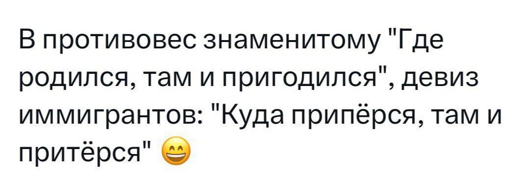 В противовес знаменитому Где родился там и пригодился девиз иммигрантов Куда припёрся там и притёрся В