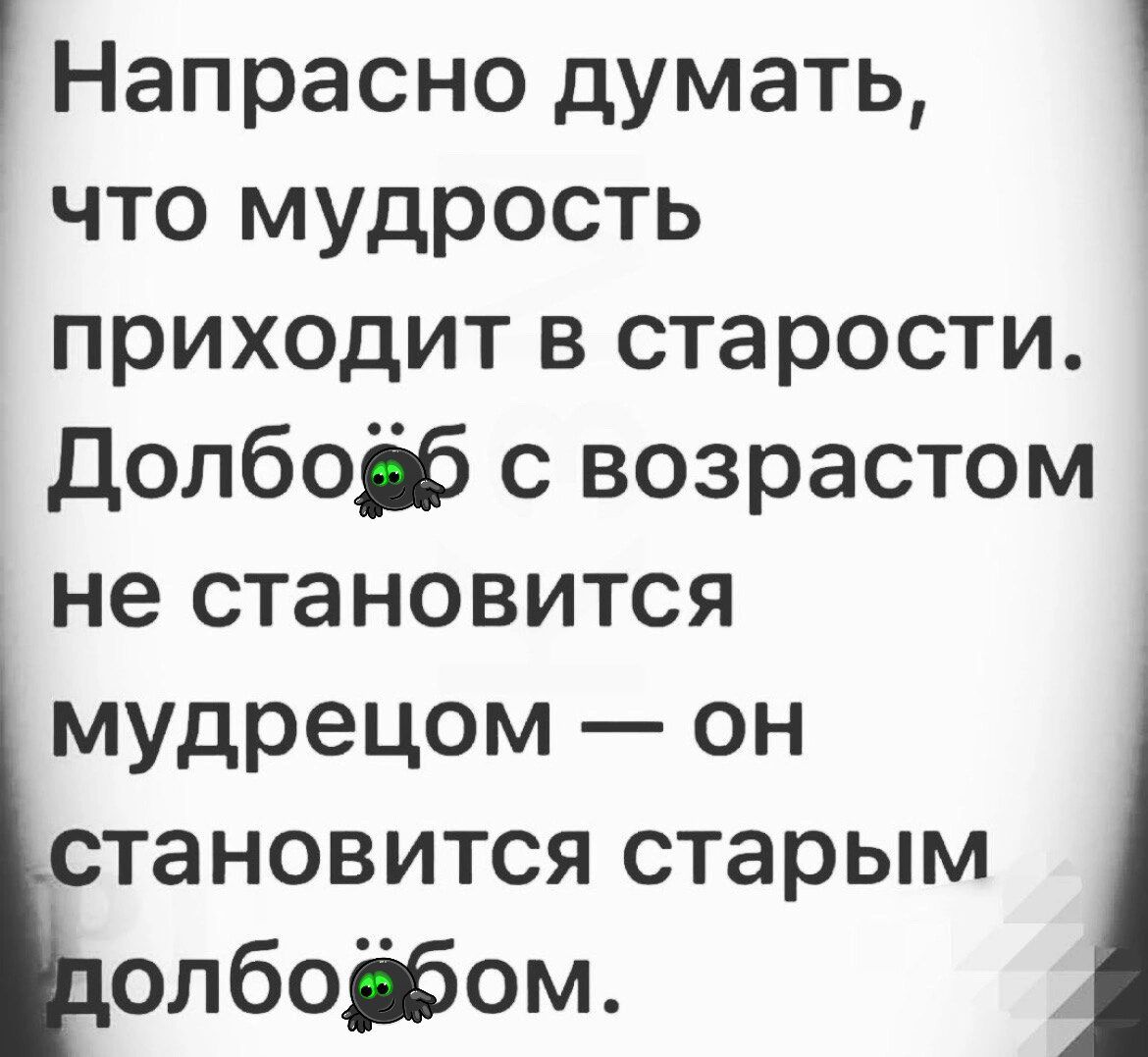 Напрасно думать что мудрость приходит в старости долбой с возрастом не становится мудрецом он становится старым опбойом