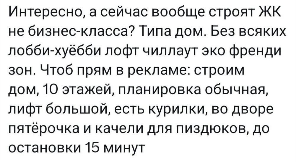 Интересно а сейчас вообще строят ЖК не бизнес класса Типа дом Без всяких лоббигхуёбби пофт чиппаут эко френди зон Чтоб прям в рекламе строим дом 10 этажей планировка обычная лифт большой есть курилки во дворе пятёрочка и качели для пиздюков до остановки 15 минут