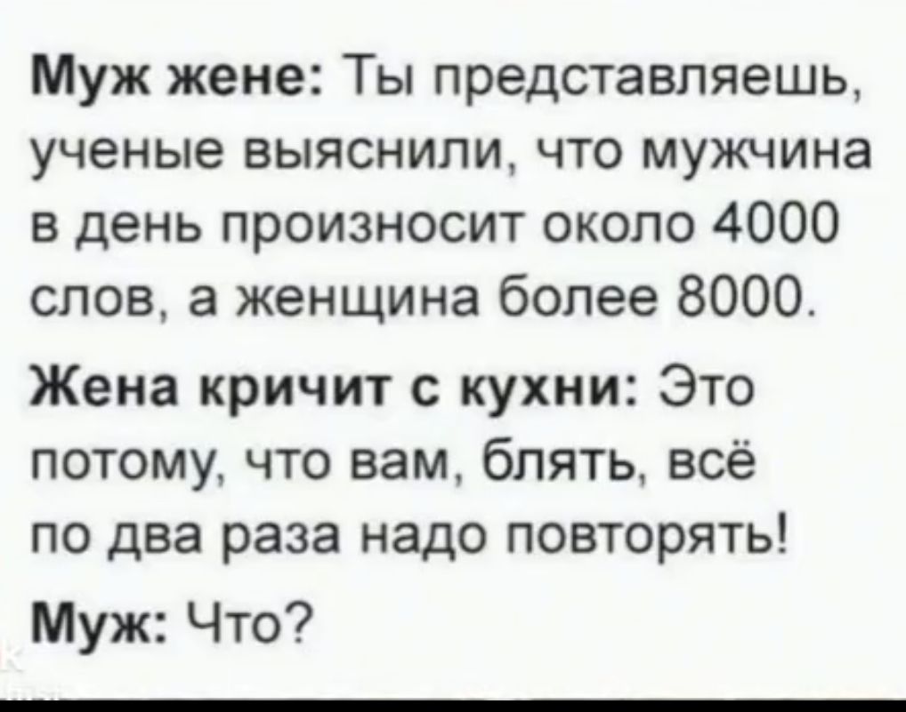 Муж жене Ты представляешь ученые выяснили что мужчина в день произносит около 4000 слов а женщина более 8000 Жена кричит кухни Это потому что вам блять всё по два раза надо повторять Муж Что