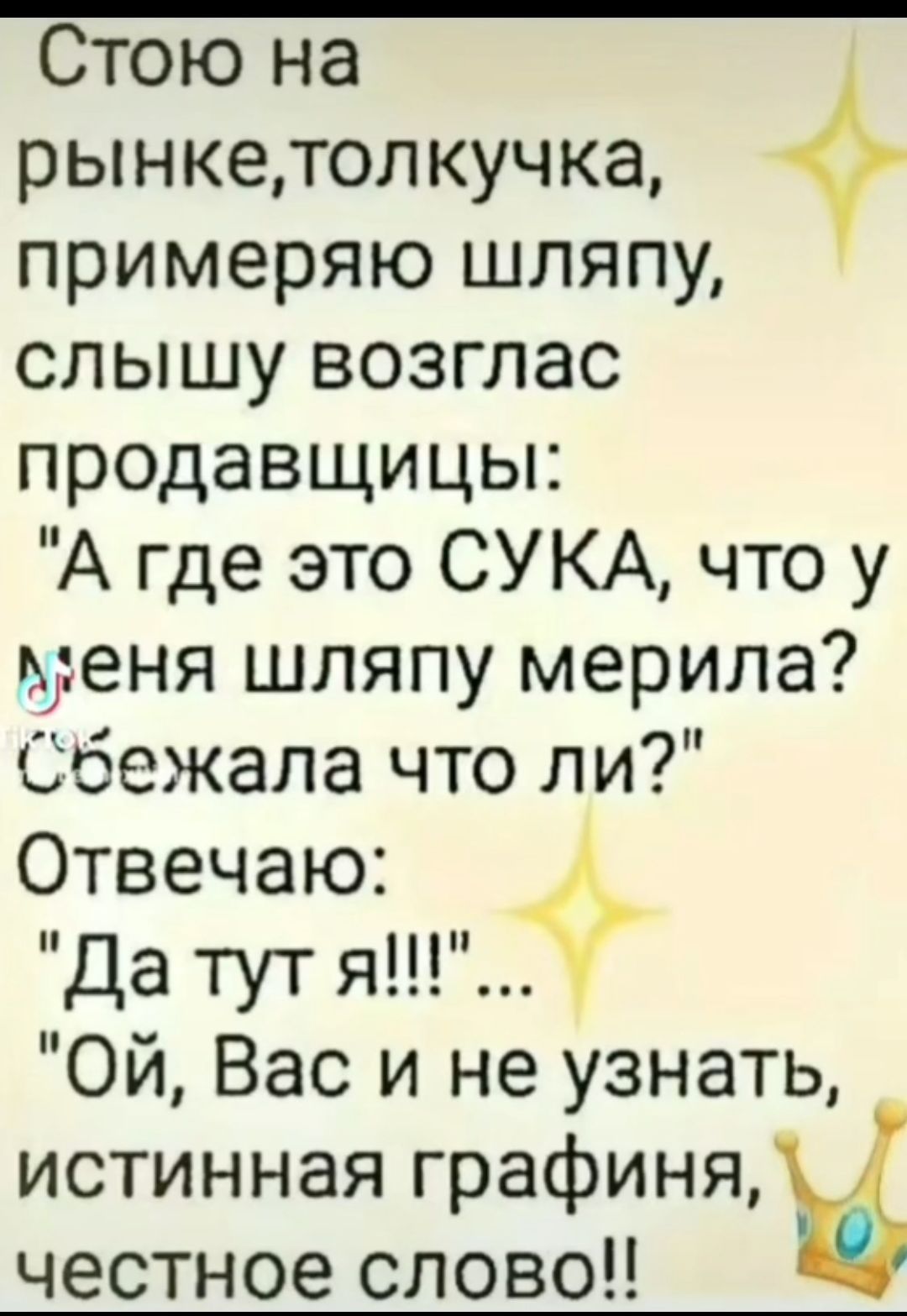 Стою на рынкетолкучка примеряю шляпу слышу возглас продавщицы А где это СУКА что у меня шляпу мерила сбежала что ли Отвечаю Да тут я Ой Вас и не узнать истинная графиня честное слово