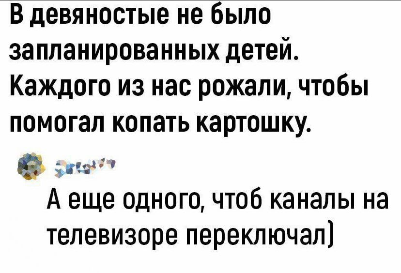 В девяностые не было запланированных детей Каждого из нас рожали чтобы помогал копать картошку пгс А еще одного чтоб каналы на телевизоре переключая