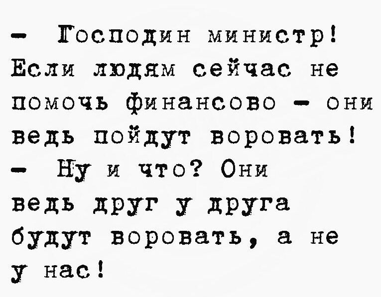 Господин министр Если людям сейчас не помочь финансово они ведь пойдут воровать Ну и что Они ведь друг у друга будут воровать не у нас