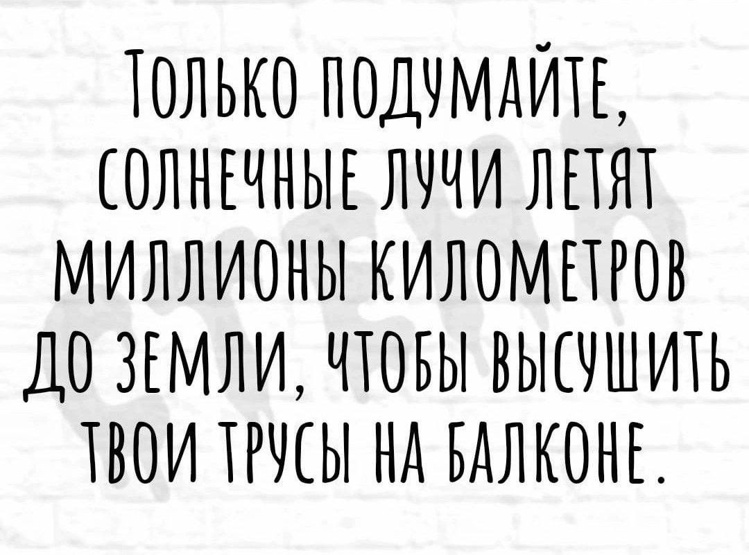 ТОЛЬКО ПОДТМАЙТЕ ОЛНТЧНЫЕ ЛТЧИ ЛЕТЯТ МИЛЛИОНЫ КИЛОМТТРОВ ДО ЗЕМЛИ ЧТОБЫ ВЬТТТШИТЬ ТВОИ ТРЧТЫ НА БАЛКОНЕ