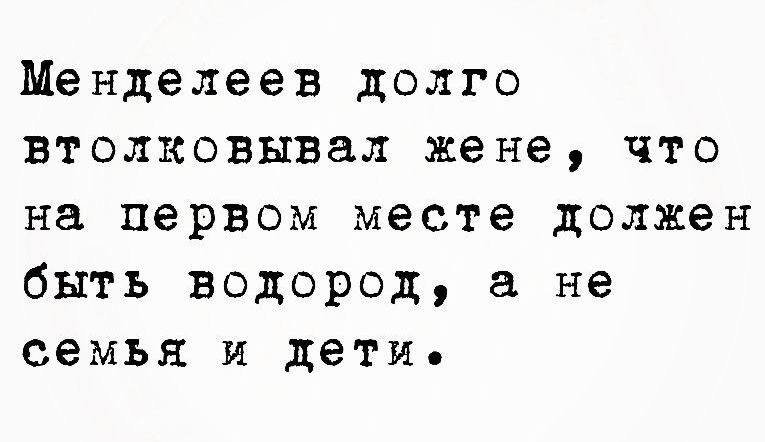 Менделеев долго втол1ОВЫВал жене что на первом месте должен быть водород а не семья и дети